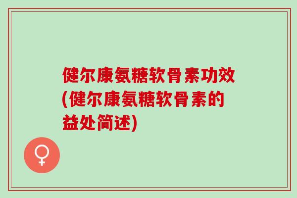 健尔康氨糖软骨素功效(健尔康氨糖软骨素的益处简述)