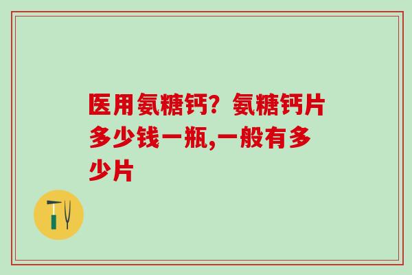 医用氨糖钙？氨糖钙片多少钱一瓶,一般有多少片