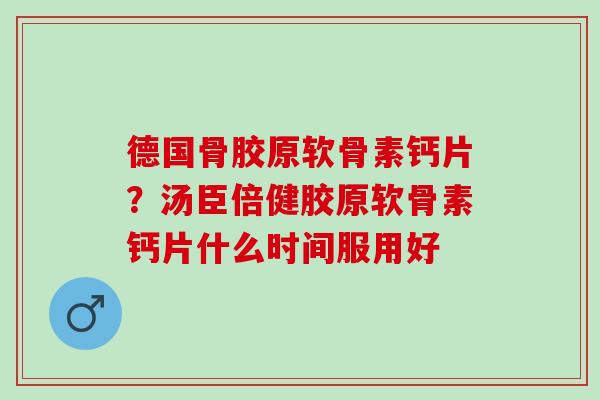 德国骨胶原软骨素钙片？汤臣倍健胶原软骨素钙片什么时间服用好