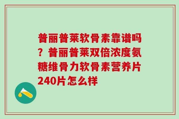 普丽普莱软骨素靠谱吗？普丽普莱双倍浓度氨糖维骨力软骨素营养片240片怎么样