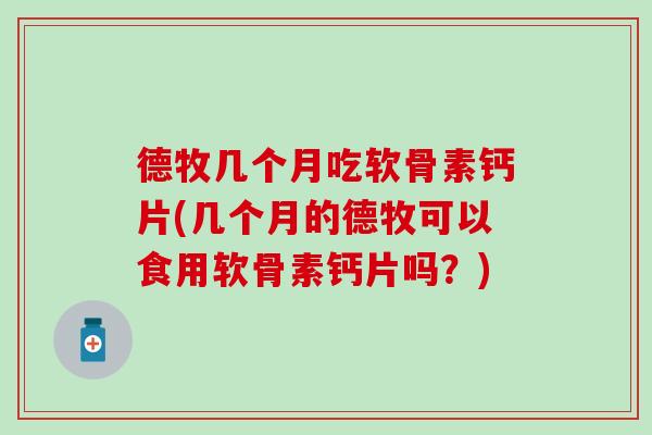 德牧几个月吃软骨素钙片(几个月的德牧可以食用软骨素钙片吗？)