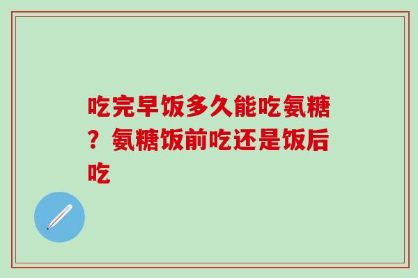 吃完早饭多久能吃氨糖？氨糖饭前吃还是饭后吃