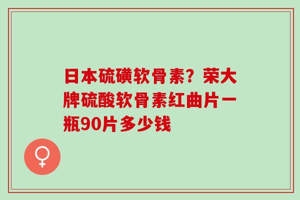 日本硫磺软骨素？荣大牌硫酸软骨素红曲片一瓶90片多少钱