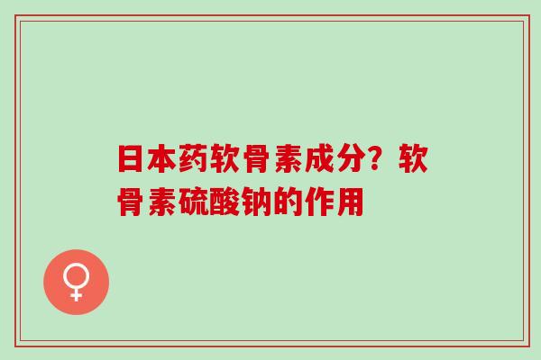 日本药软骨素成分？软骨素硫酸钠的作用