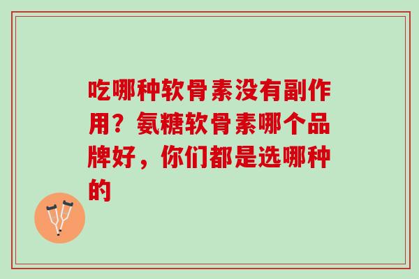 吃哪种软骨素没有副作用？氨糖软骨素哪个品牌好，你们都是选哪种的
