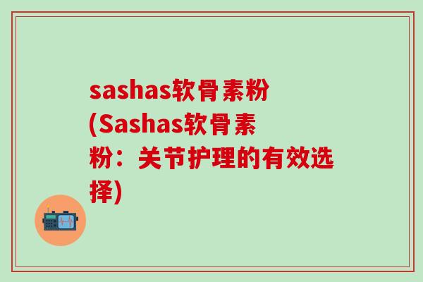 sashas软骨素粉(Sashas软骨素粉：关节护理的有效选择)