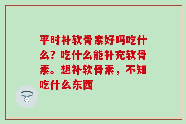 平时补软骨素好吗吃什么？吃什么能补充软骨素。想补软骨素，不知吃什么东西