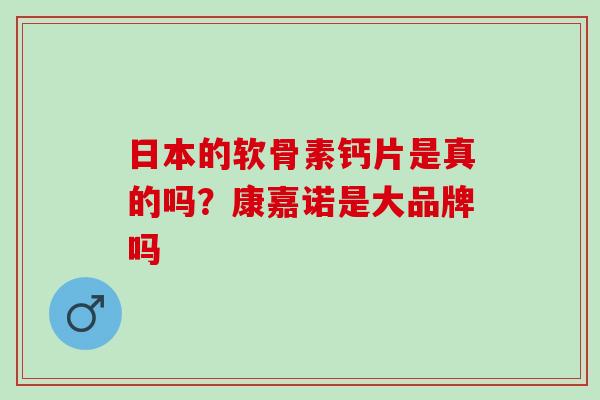 日本的软骨素钙片是真的吗？康嘉诺是大品牌吗