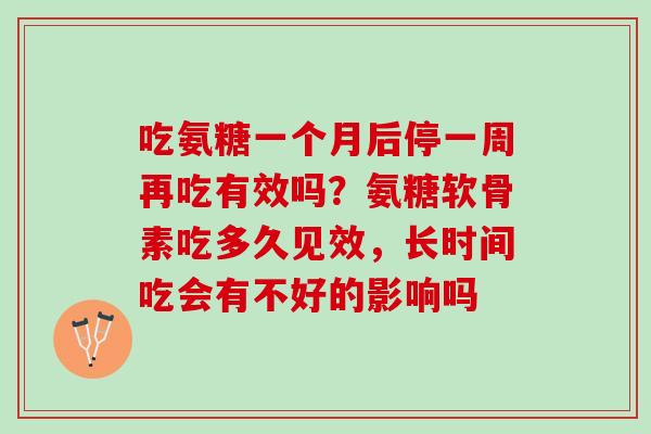 吃氨糖一个月后停一周再吃有效吗？氨糖软骨素吃多久见效，长时间吃会有不好的影响吗