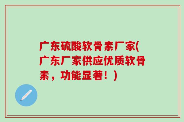 广东硫酸软骨素厂家(广东厂家供应优质软骨素，功能显著！)