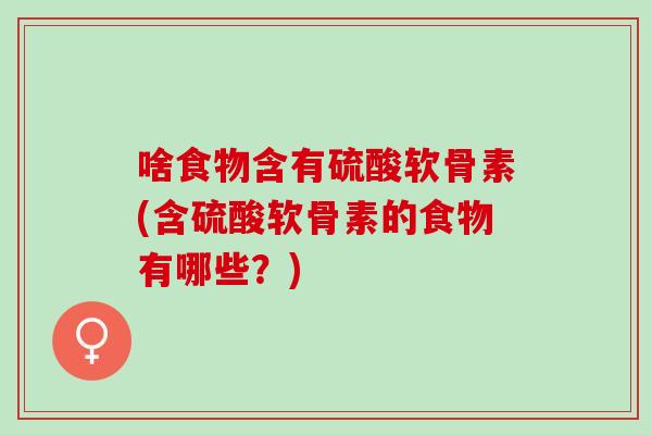 啥食物含有硫酸软骨素(含硫酸软骨素的食物有哪些？)
