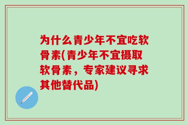 为什么青少年不宜吃软骨素(青少年不宜摄取软骨素，专家建议寻求其他替代品)