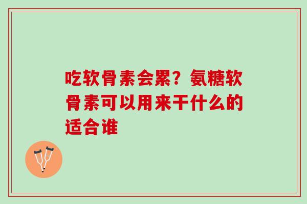 吃软骨素会累？氨糖软骨素可以用来干什么的适合谁