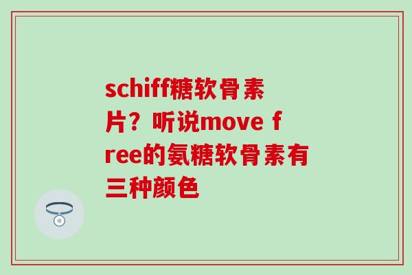 schiff糖软骨素片？听说move free的氨糖软骨素有三种颜色