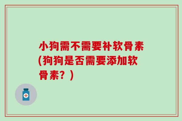 小狗需不需要补软骨素(狗狗是否需要添加软骨素?) 小狗需不需要补软骨素(狗狗是否需要添加软骨素?)