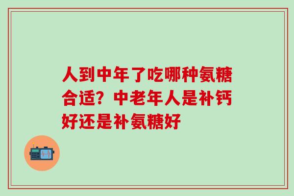 人到中年了吃哪种氨糖合适？中老年人是补钙好还是补氨糖好
