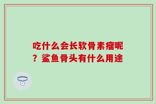 吃什么会长软骨素瘤呢?鲨鱼骨头有什么用途 吃什么会长软骨素瘤呢?鲨鱼骨头有什么用途