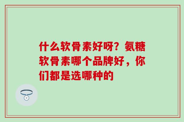 什么软骨素好呀？氨糖软骨素哪个品牌好，你们都是选哪种的