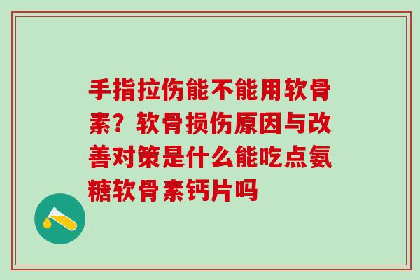 手指拉伤能不能用软骨素？软骨损伤原因与改善对策是什么能吃点氨糖软骨素钙片吗