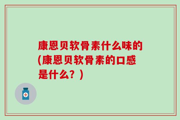 康恩贝软骨素什么味的(康恩贝软骨素的口感是什么？)