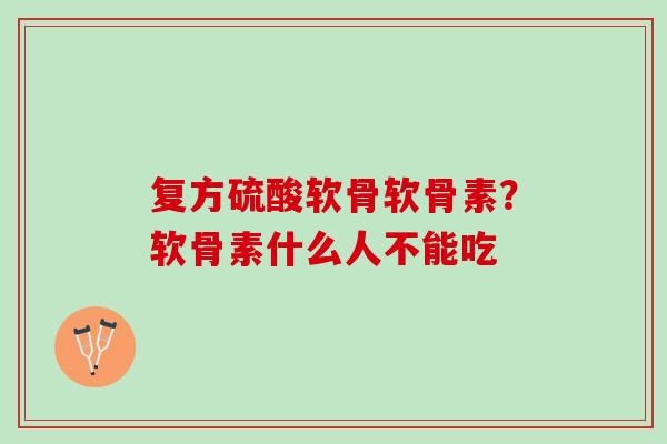 复方硫酸软骨软骨素？软骨素什么人不能吃