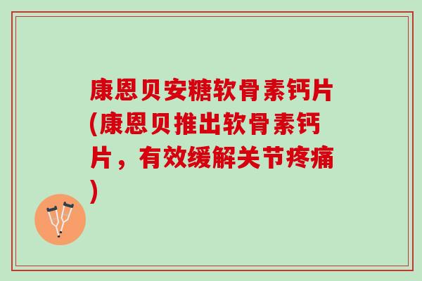 康恩贝安糖软骨素钙片(康恩贝推出软骨素钙片，有效缓解关节疼痛)