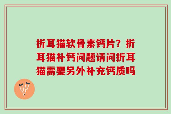 折耳猫软骨素钙片?折耳猫补钙问题请问折耳猫需要另外补充钙质吗 折耳猫软骨素钙片?折耳猫补钙问题请问折耳猫需要另外补充钙质吗