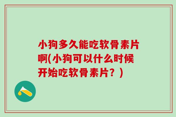小狗多久能吃软骨素片啊(小狗可以什么时候开始吃软骨素片？)