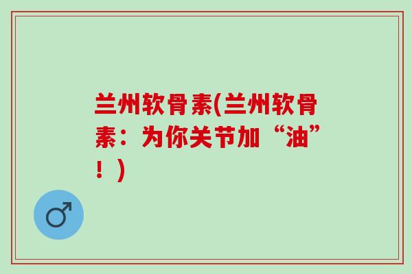 兰州软骨素(兰州软骨素：为你关节加“油”！)