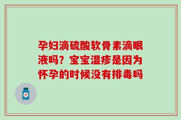 孕妇滴硫酸软骨素滴眼液吗?宝宝是因为怀孕的时候没有吗 孕妇滴硫酸软骨素滴眼液吗?宝宝是因为怀孕的时候没有吗