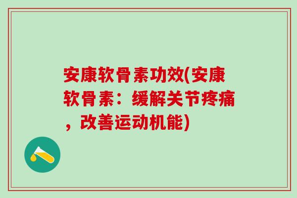 安康软骨素功效(安康软骨素：缓解关节疼痛，改善运动机能)