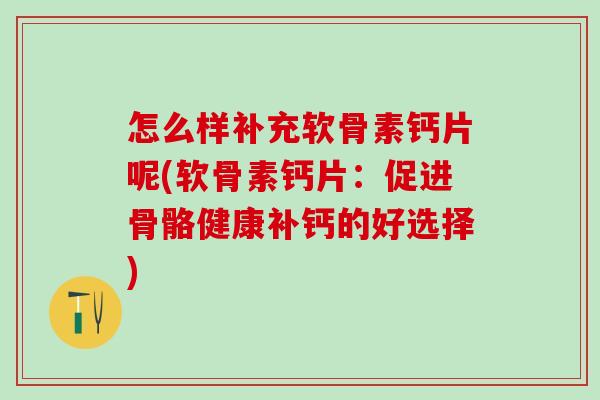 怎么样补充软骨素钙片呢(软骨素钙片：促进骨骼健康补钙的好选择)