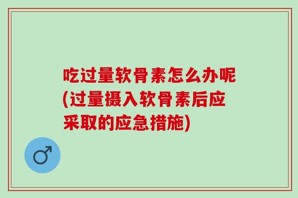 吃过量软骨素怎么办呢(过量摄入软骨素后应采取的应急措施)