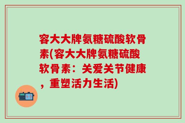 容大大牌氨糖硫酸软骨素(容大大牌氨糖硫酸软骨素：关爱关节健康，重塑活力生活)