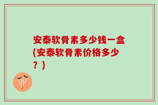 安泰软骨素多少钱一盒(安泰软骨素价格多少？)
