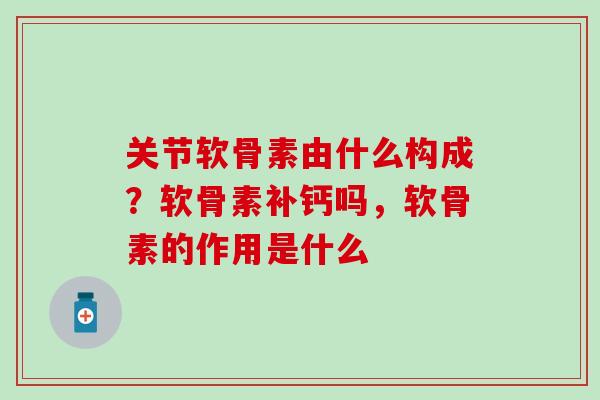 关节软骨素由什么构成？软骨素补钙吗，软骨素的作用是什么