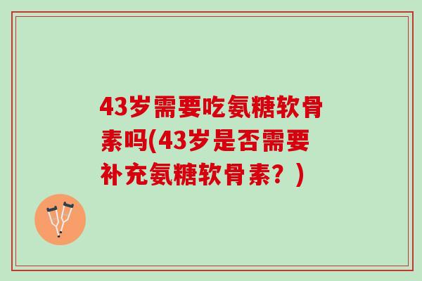 43岁需要吃氨糖软骨素吗(43岁是否需要补充氨糖软骨素？)