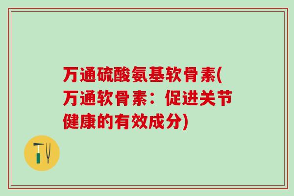 万通硫酸氨基软骨素(万通软骨素：促进关节健康的有效成分)