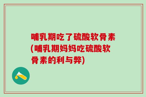 哺乳期吃了硫酸软骨素(哺乳期妈妈吃硫酸软骨素的利与弊)