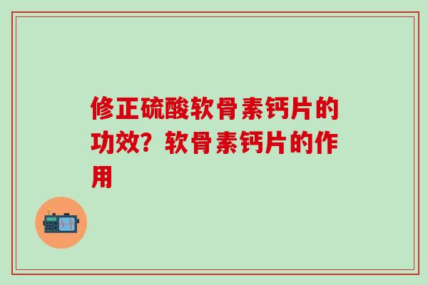 修正硫酸软骨素钙片的功效？软骨素钙片的作用