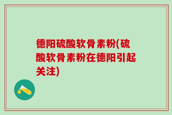 德阳硫酸软骨素粉(硫酸软骨素粉在德阳引起关注)