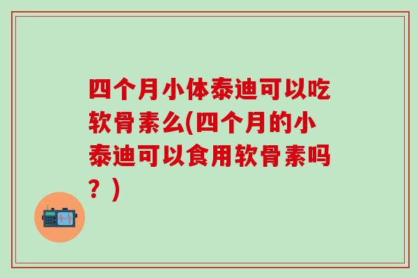 四个月小体泰迪可以吃软骨素么(四个月的小泰迪可以食用软骨素吗？)