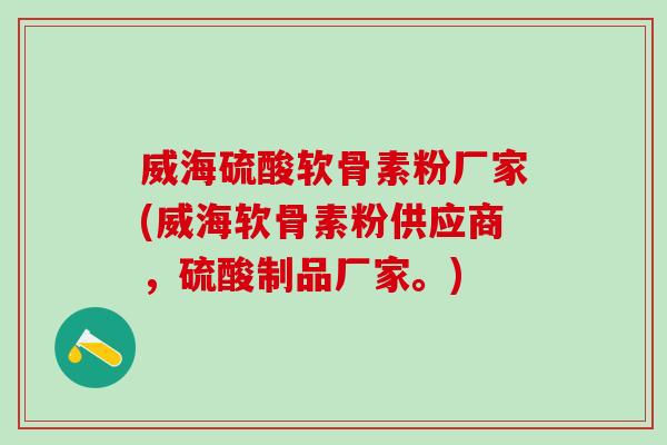 威海硫酸软骨素粉厂家(威海软骨素粉供应商，硫酸制品厂家。)