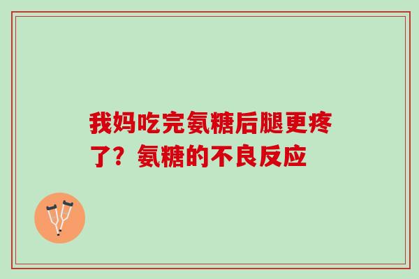我妈吃完氨糖后腿更疼了？氨糖的不良反应