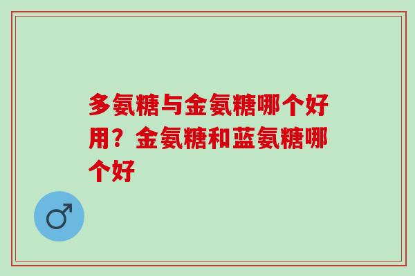 多氨糖与金氨糖哪个好用？金氨糖和蓝氨糖哪个好