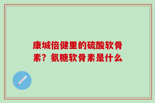 康城倍健里的硫酸软骨素？氨糖软骨素是什么