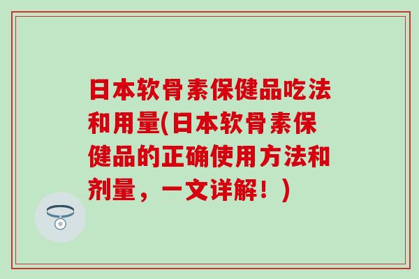 日本软骨素保健品吃法和用量(日本软骨素保健品的正确使用方法和剂量，一文详解！)