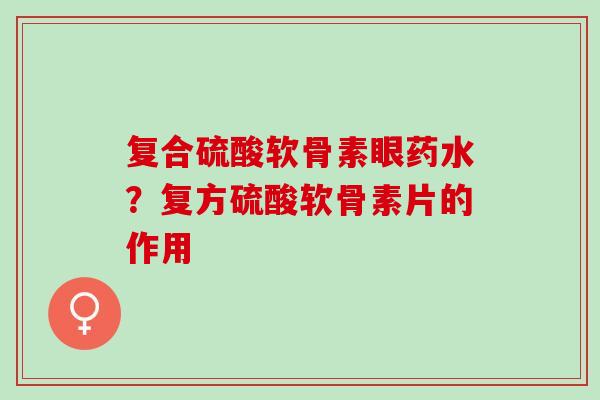 复合硫酸软骨素眼药水？复方硫酸软骨素片的作用