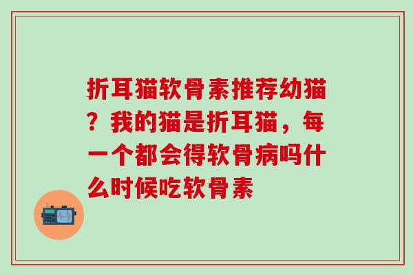 折耳猫软骨素推荐幼猫？我的猫是折耳猫，每一个都会得软骨吗什么时候吃软骨素