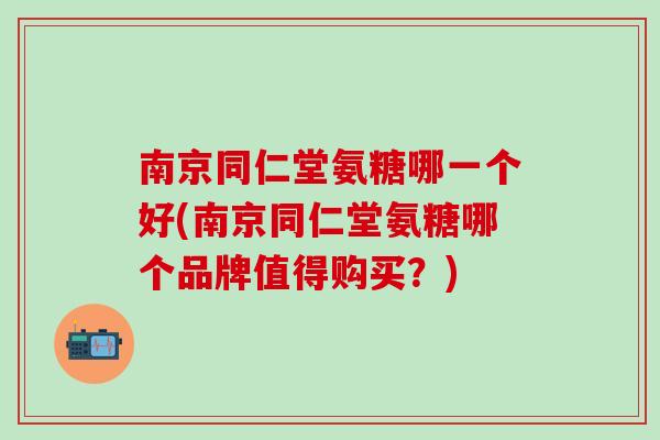南京同仁堂氨糖哪一个好(南京同仁堂氨糖哪个品牌值得购买？)